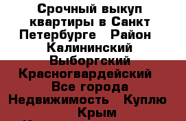 Срочный выкуп квартиры в Санкт-Петербурге › Район ­ Калининский,Выборгский,Красногвардейский - Все города Недвижимость » Куплю   . Крым,Красногвардейское